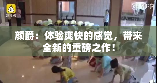 颜爵：体验爽快的感觉，带来全新的重磅之作！
