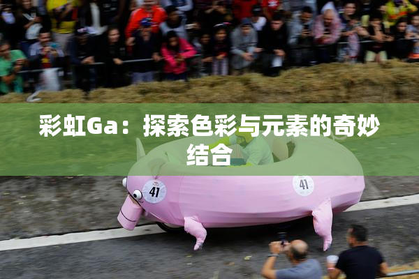 彩虹Ga：探索色彩与元素的奇妙结合