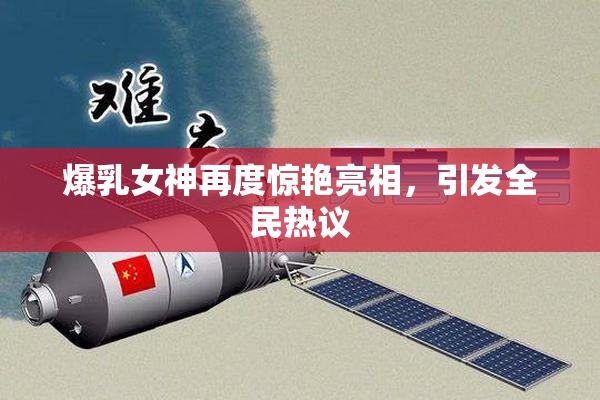 爆乳女神再度惊艳亮相，引发全民热议