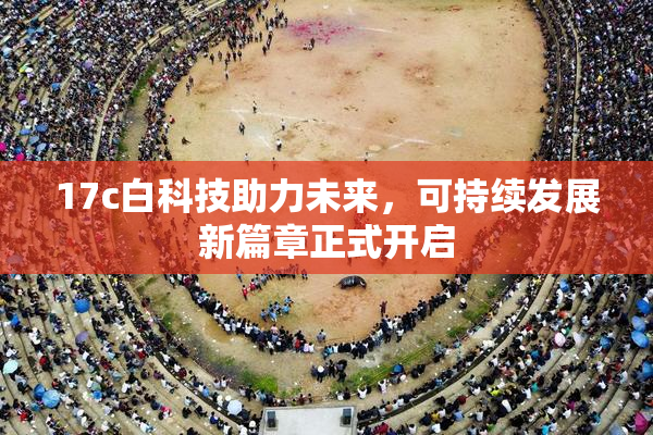 17c白科技助力未来，可持续发展新篇章正式开启
