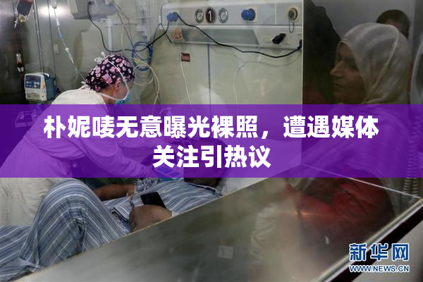 朴妮唛无意曝光裸照，遭遇媒体关注引热议