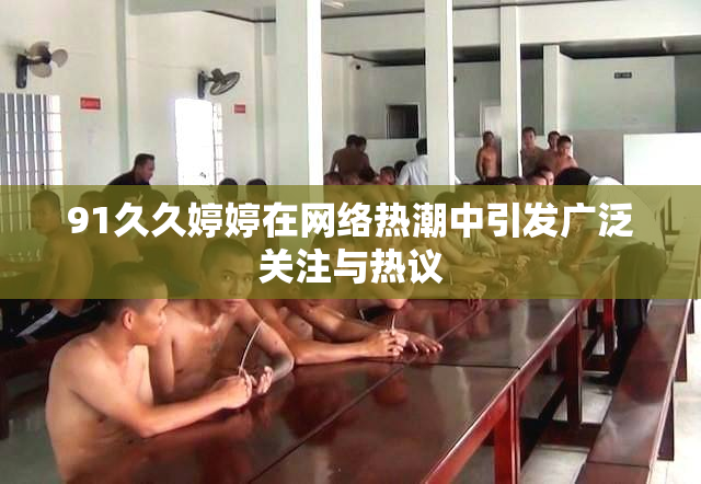 91久久婷婷在网络热潮中引发广泛关注与热议