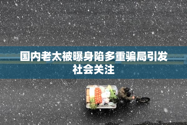 国内老太被曝身陷多重骗局引发社会关注