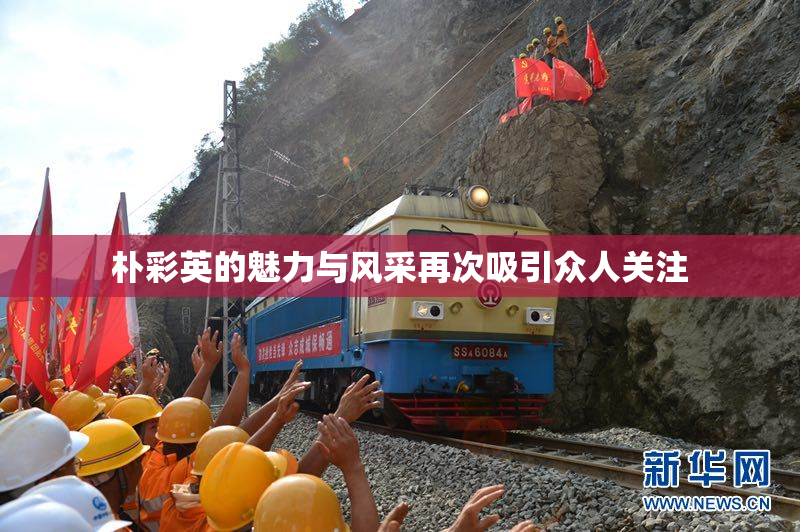 朴彩英的魅力与风采再次吸引众人关注