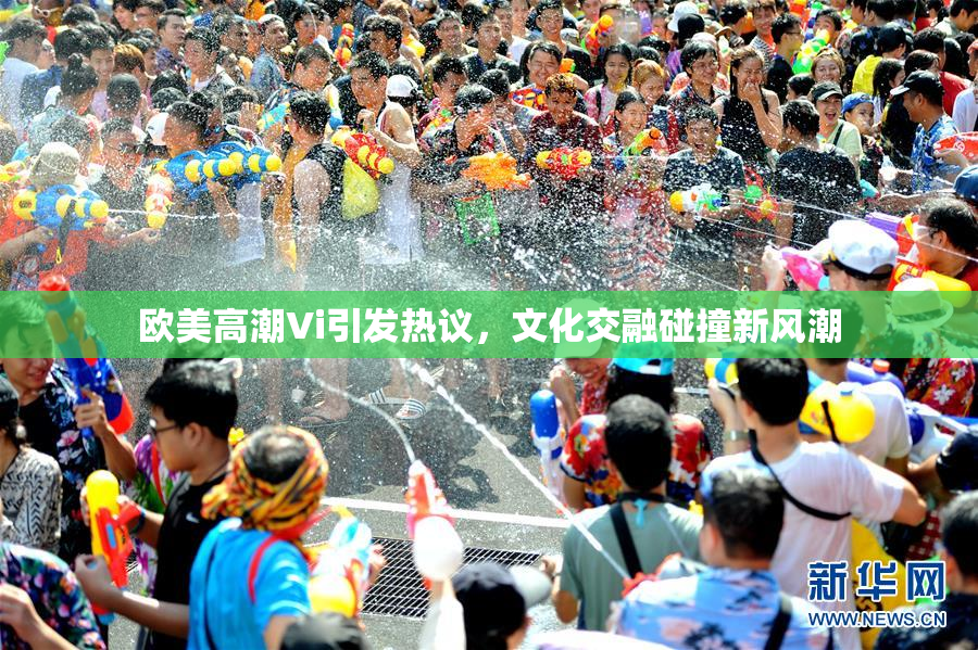 欧美高潮Vi引发热议，文化交融碰撞新风潮