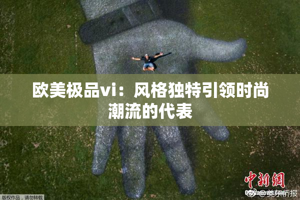 欧美极品vi：风格独特引领时尚潮流的代表