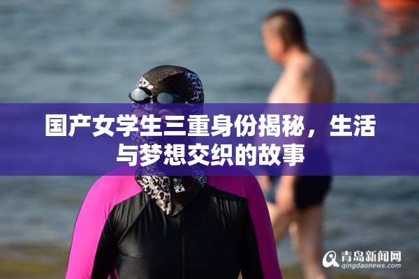 国产女学生三重身份揭秘，生活与梦想交织的故事