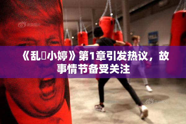 《乱婬小婷》第1章引发热议，故事情节备受关注