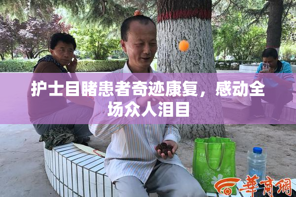 护士目睹患者奇迹康复，感动全场众人泪目