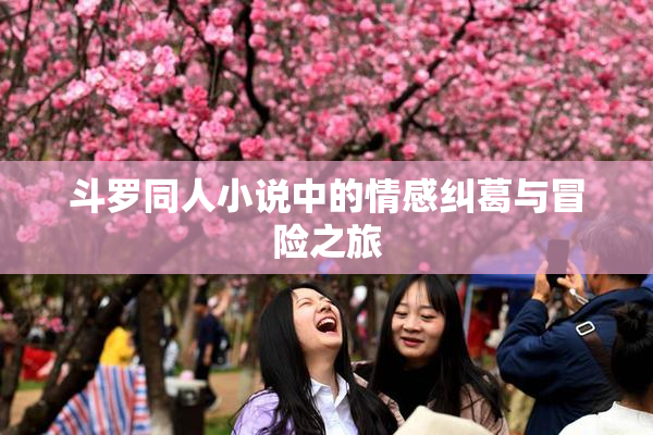 斗罗同人小说中的情感纠葛与冒险之旅
