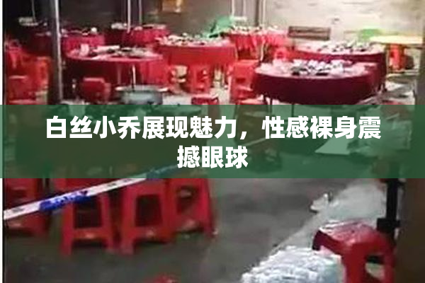 白丝小乔展现魅力，性感裸身震撼眼球