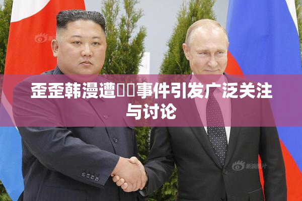 歪歪韩漫遭❌‌事件引发广泛关注与讨论