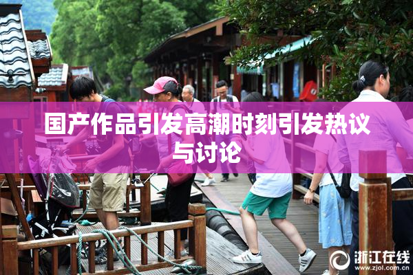国产作品引发高潮时刻引发热议与讨论