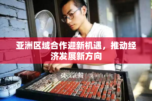 亚洲区域合作迎新机遇，推动经济发展新方向