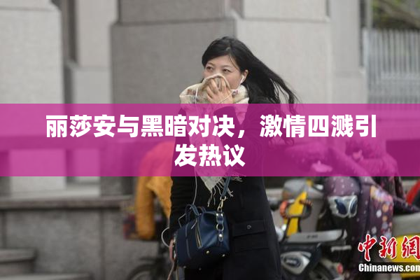 丽莎安与黑暗对决，激情四溅引发热议
