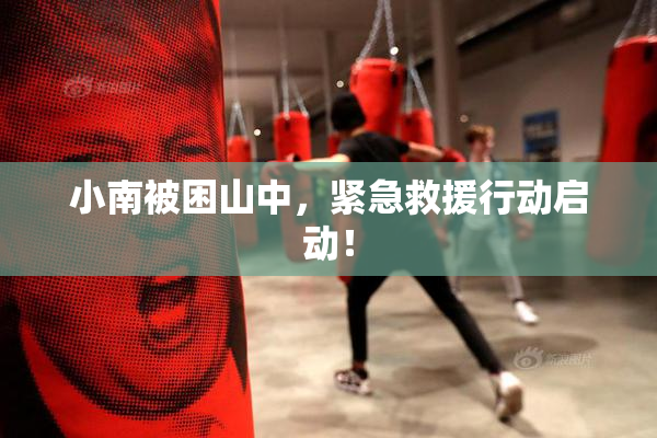 小南被困山中，紧急救援行动启动！