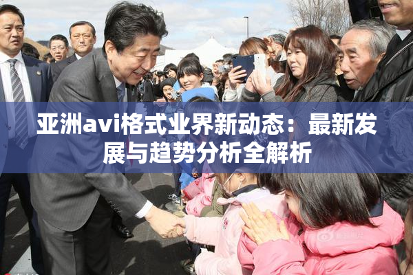 亚洲avi格式业界新动态：最新发展与趋势分析全解析