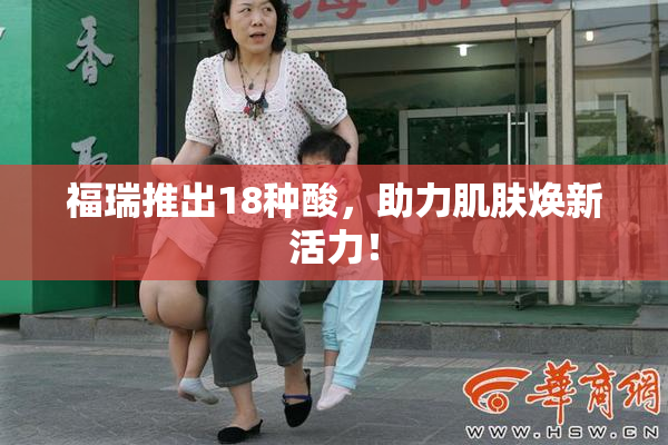 福瑞推出18种酸，助力肌肤焕新活力！