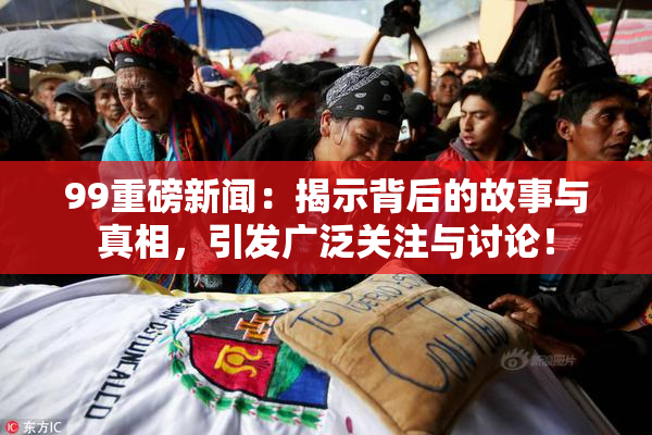 99重磅新闻：揭示背后的故事与真相，引发广泛关注与讨论！
