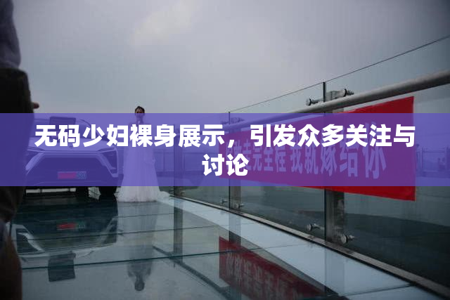 无码少妇裸身展示，引发众多关注与讨论