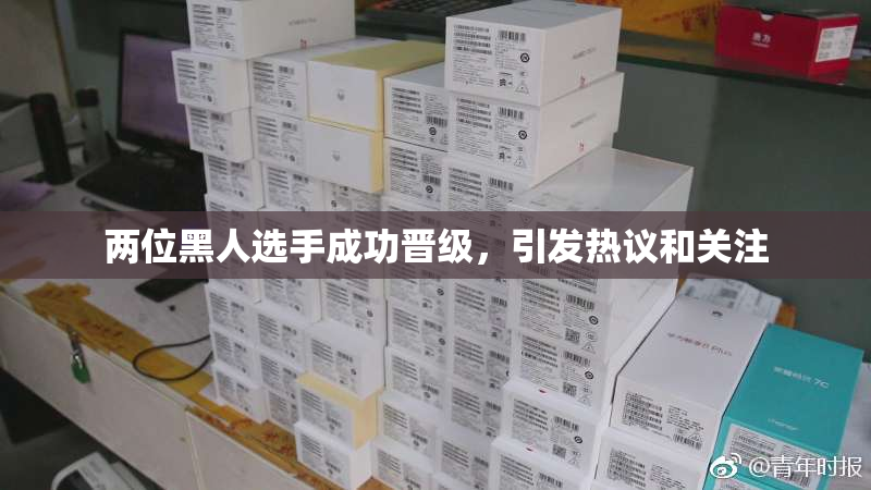 两位黑人选手成功晋级，引发热议和关注