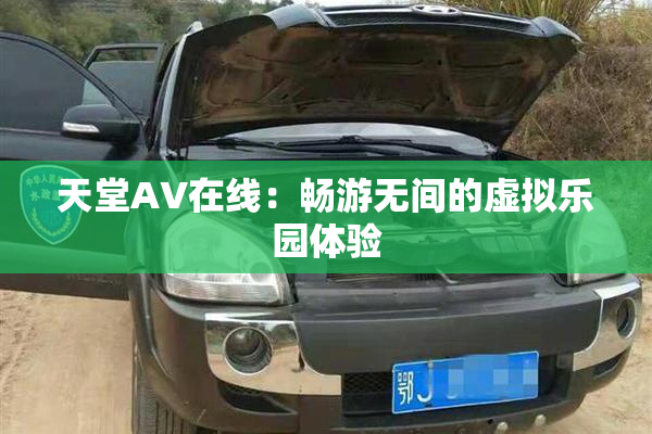 天堂A∨在线：畅游无间的虚拟乐园体验