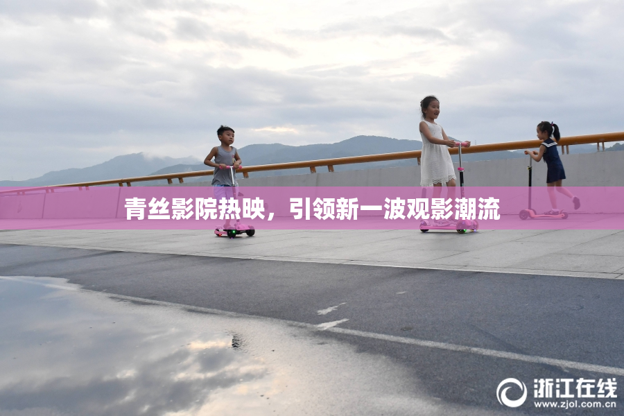 青丝影院热映，引领新一波观影潮流