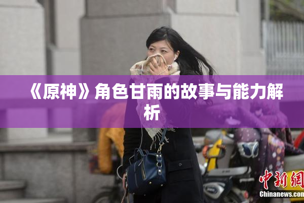 《原神》角色甘雨的故事与能力解析