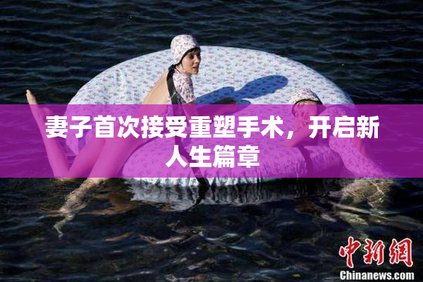 妻子首次接受重塑手术，开启新人生篇章