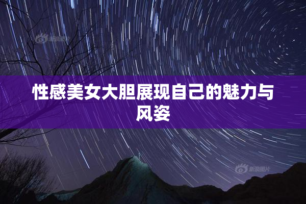性感美女大胆展现自己的魅力与风姿