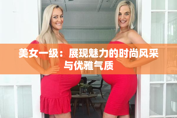 美女一级：展现魅力的时尚风采与优雅气质