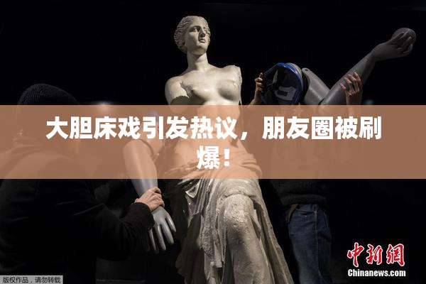 大胆床戏引发热议，朋友圈被刷爆！