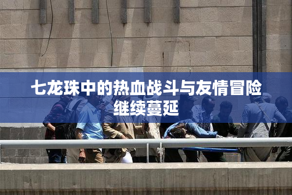 七龙珠中的热血战斗与友情冒险继续蔓延
