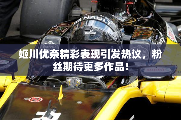 姬川优奈精彩表现引发热议，粉丝期待更多作品！
