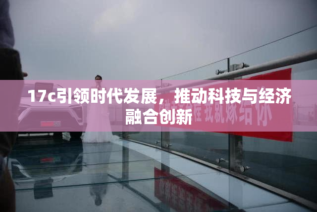 17c引领时代发展，推动科技与经济融合创新