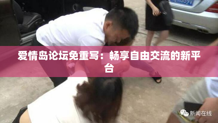 爱情岛论坛免重写：畅享自由交流的新平台