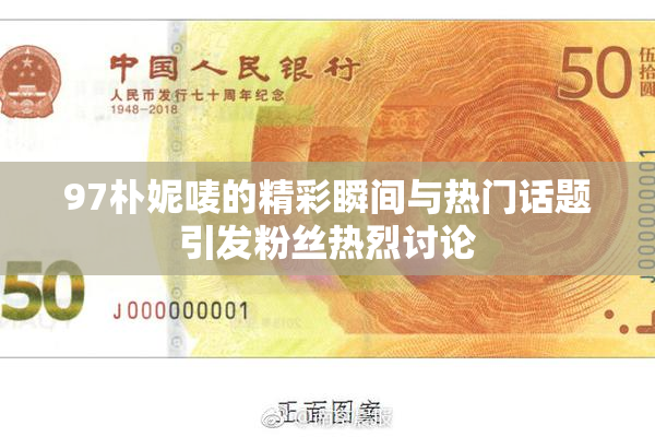 97朴妮唛的精彩瞬间与热门话题引发粉丝热烈讨论