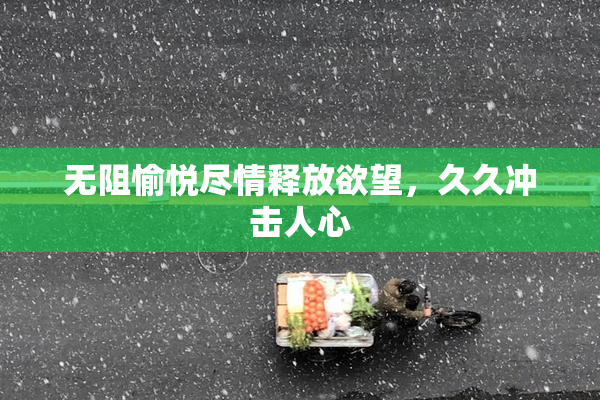无阻愉悦尽情释放欲望，久久冲击人心