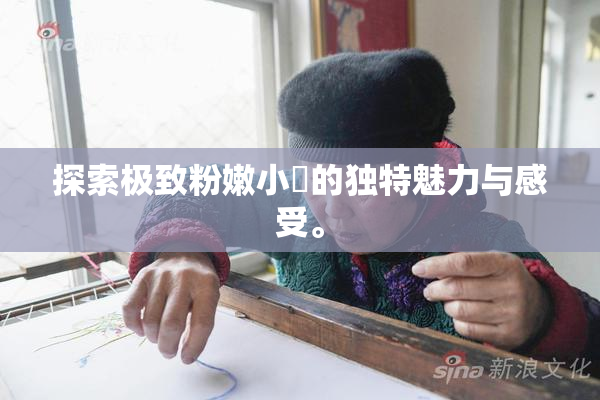 探索极致粉嫩小泬的独特魅力与感受。