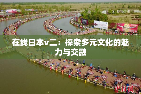 在线日本v二：探索多元文化的魅力与交融