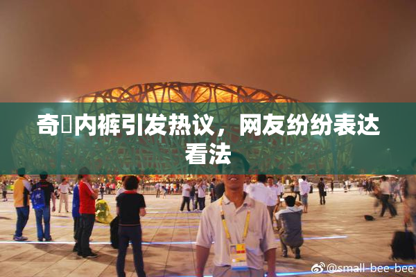 奇犽内裤引发热议，网友纷纷表达看法