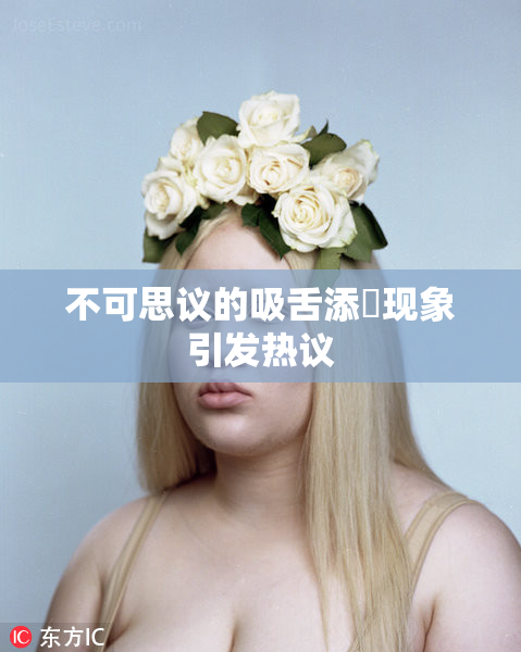 不可思议的吸舌添泬现象引发热议