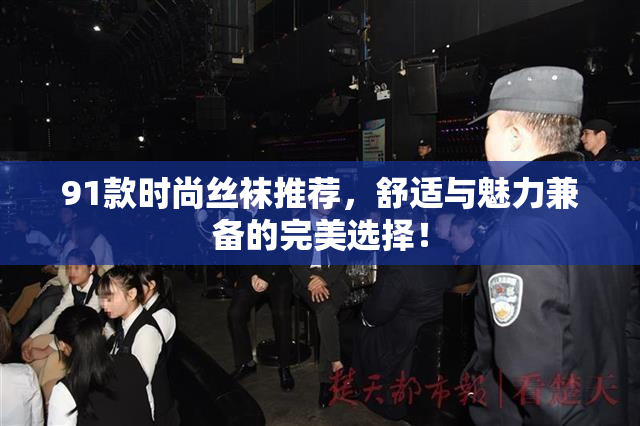 91款时尚丝袜推荐，舒适与魅力兼备的完美选择！