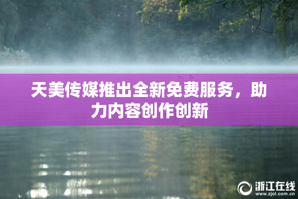 天美传媒推出全新免费服务，助力内容创作创新