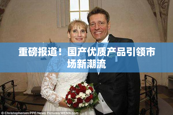 重磅报道！国产优质产品引领市场新潮流
