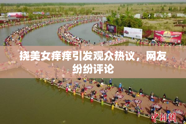 挠美女痒痒引发观众热议，网友纷纷评论