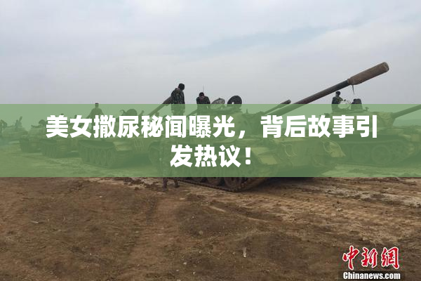 美女撒尿秘闻曝光，背后故事引发热议！