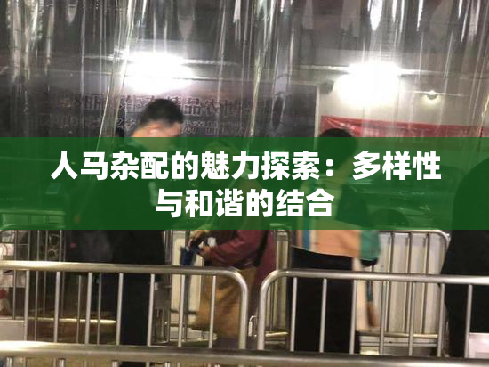 人马杂配的魅力探索：多样性与和谐的结合