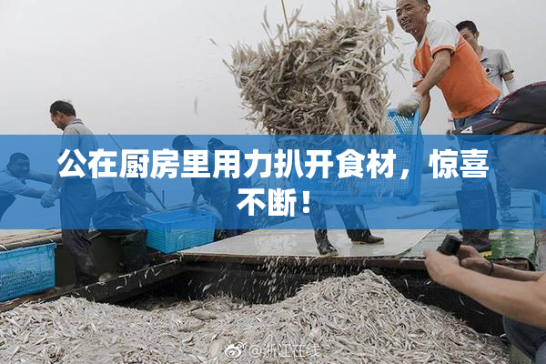 公在厨房里用力扒开食材，惊喜不断！