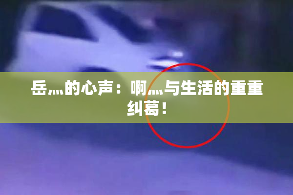 岳灬的心声：啊灬与生活的重重纠葛！